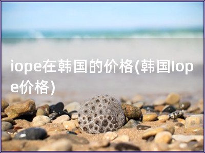 iope在韓國的價格(韓國Iope價格)