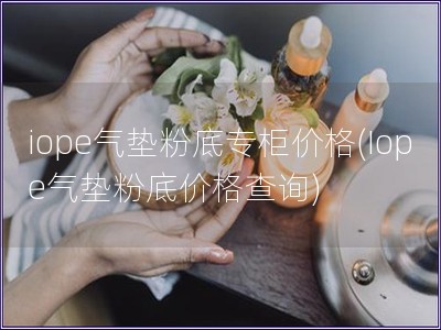 iope氣墊粉底專柜價格(Iope氣墊粉底價格查詢)