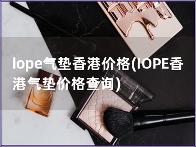 iope氣墊香港價(jià)格(IOPE香港氣墊價(jià)格查詢)