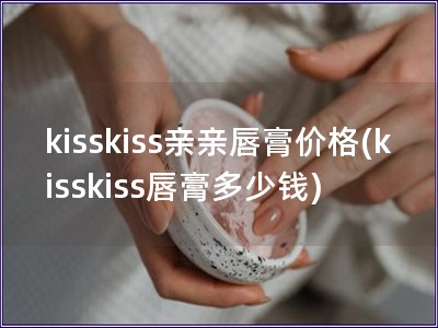 kisskiss親親唇膏價(jià)格(kisskiss唇膏多
