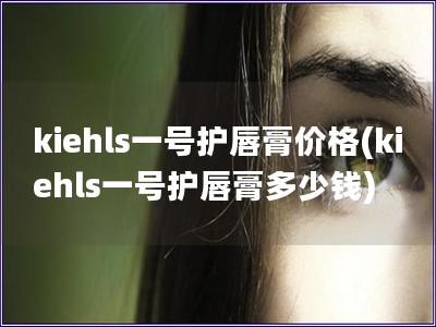 kiehls一號(hào)護(hù)唇膏價(jià)格(kiehls一號(hào)護(hù)唇膏多