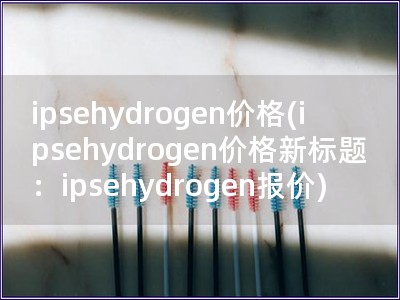 ipsehydrogen價格(ipsehydrogen價格新標題：ipsehydrogen報價)