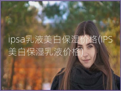 ipsa乳液美白保濕價格(IPS美白保濕乳液價格)