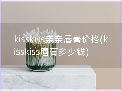 kisskiss親親唇膏價格(kisskiss唇膏多少錢)