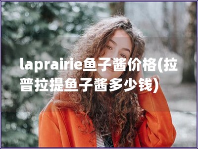 laprairie魚子醬價格(拉普拉提魚子醬多少錢)