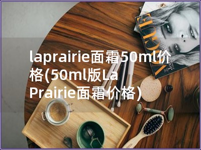 laprairie面霜50ml價(jià)格(50ml版La Prairie面霜價(jià)格)