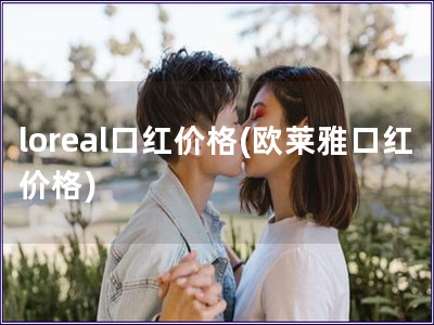 loreal口紅價(jià)格(歐萊雅口紅價(jià)格)