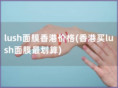 lush面膜香港價格(香港買lush面膜最劃算)
