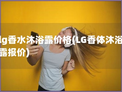 lg香水沐浴露價格(LG香體沐浴露報價)