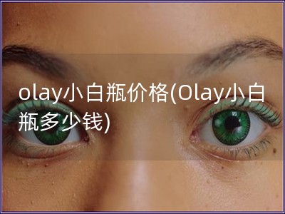 olay小白瓶價(jià)格(Olay小白瓶多少錢)
