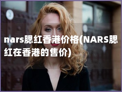 nars腮紅香港價格(NARS腮紅在香港的售價)
