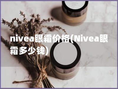 nivea眼霜價格(Nivea眼霜多少錢)
