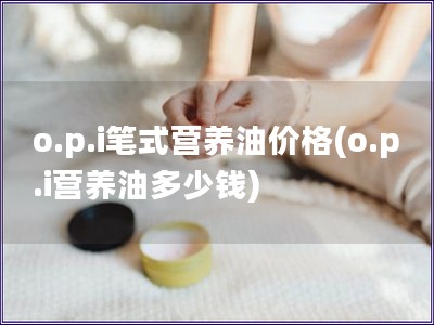 o.p.i筆式營養油價格(o.p.i營養油多少錢)