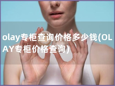 olay專柜查詢價格多少錢(OLAY專柜價格查詢)