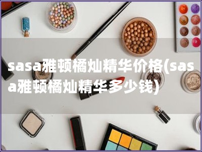 sasa雅頓橘燦精華價(jià)格(sasa雅頓橘燦精華多少錢(qián)