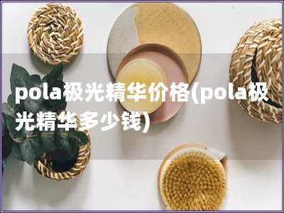 pola極光精華價格(pola極光精華多少錢)
