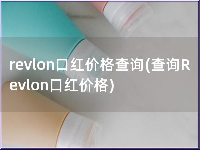 revlon口紅價格查詢(查詢Revlon口紅價格)