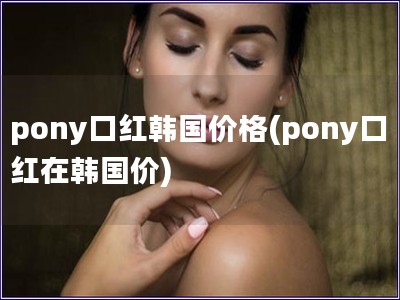 pony口紅韓國價格(pony口紅在韓國價)