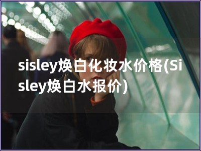 sisley煥白化妝水價格(Sisley煥白水報價)