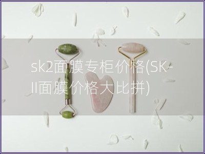 sk2面膜專柜價(jià)格(SK-II面膜價(jià)格大比拼)