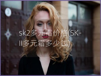 sk2多元霜價(jià)格(SK-II多元霜多少錢)