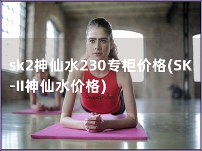 sk2神仙水230專柜價格(SK-II神仙水價格)