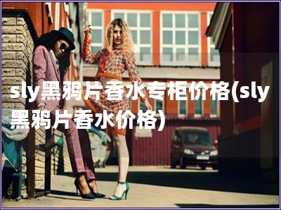 sly黑鴉片香水專(zhuān)柜價(jià)格(sly黑鴉片香水價(jià)格)