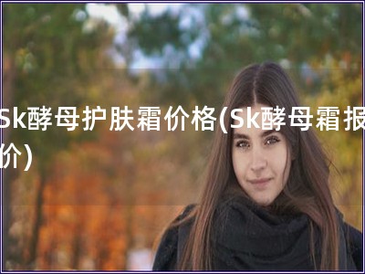 Sk酵母護膚霜價格(Sk酵母霜報價)