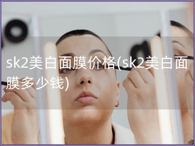 sk2美白面膜價(jià)格(sk2美白面膜多少錢)