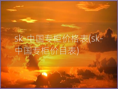 sk-中國專柜價格表(sk-中國專柜價目表)