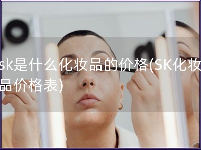 sk是什么化妝品的價格(SK化妝品價格表)