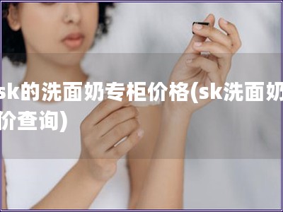 sk的洗面奶專柜價格(sk洗面奶價查詢)