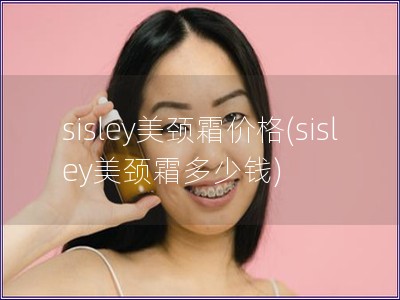 sisley美頸霜價格(sisley美頸霜多少錢)