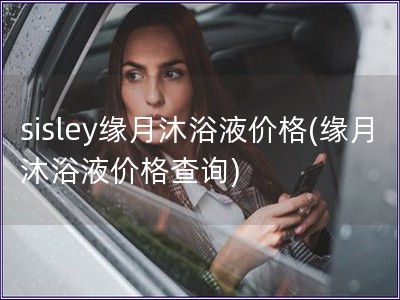 sisley緣月沐浴液價(jià)格(緣月沐浴液價(jià)格查詢)