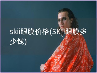 skii眼膜價(jià)格(SKII眼膜多少錢)