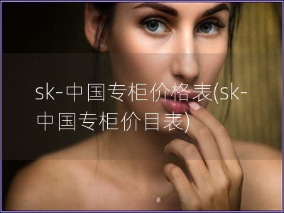 sk-中國專柜價格表(sk-中國專柜價目表)