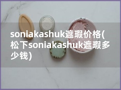 soniakashuk遮瑕價格(松下soniakashuk遮瑕多少錢)