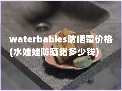 waterbabies防曬霜價格(水娃娃防曬霜多少錢