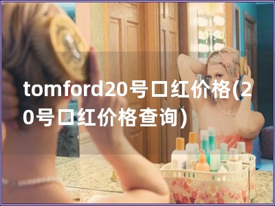 tomford20號(hào)口紅價(jià)格(20號(hào)口紅價(jià)格查詢)