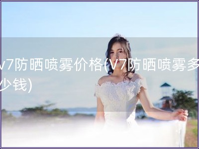 v7防曬噴霧價(jià)格(V7防曬噴霧多少錢)