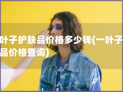 一葉子護(hù)膚品價格多少錢(一葉子護(hù)膚品價格查詢)