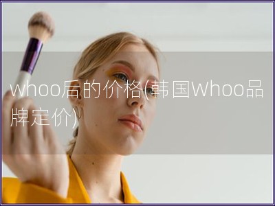 whoo后的價格(韓國Whoo品牌定價)
