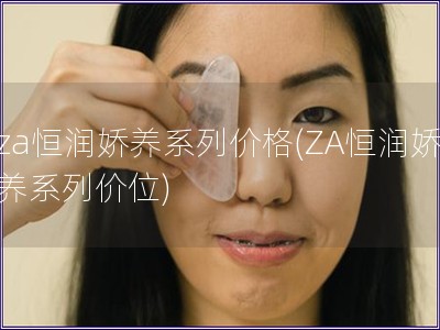 za恒潤嬌養系列價格(ZA恒潤嬌養系列價位)