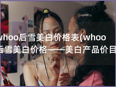 whoo后雪美白價格表(whoo后雪美白價格——美白