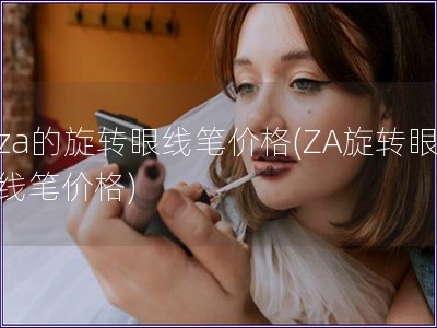 za的旋轉(zhuǎn)眼線筆價格(ZA旋轉(zhuǎn)眼線筆價格)