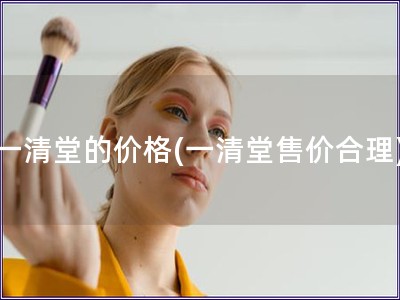一清堂的價格(一清堂售價合理)