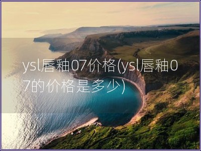 ysl唇釉07價(jià)格(ysl唇釉07的價(jià)格是多少)