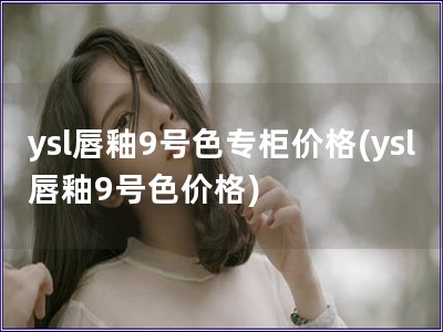 ysl唇釉9號色專柜價格(ysl唇釉9號色價格)