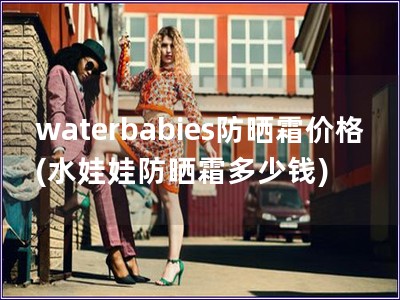 waterbabies防曬霜價格(水娃娃防曬霜多少錢)