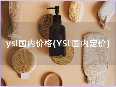 ysl國(guó)內(nèi)價(jià)格(YSL國(guó)內(nèi)定價(jià))